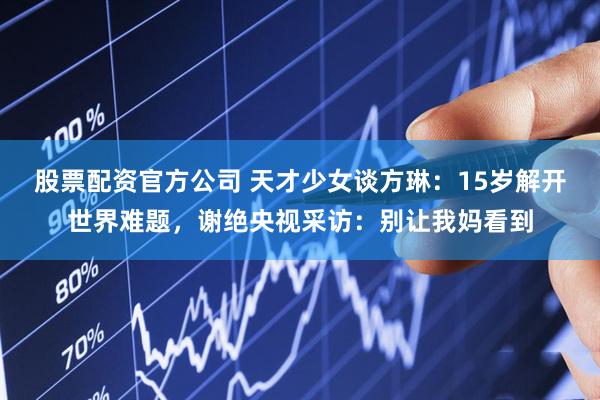 股票配资官方公司 天才少女谈方琳：15岁解开世界难题，谢绝央视采访：别让我妈看到