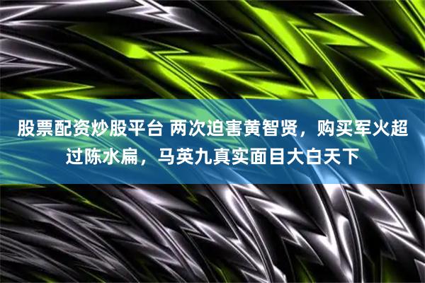 股票配资炒股平台 两次迫害黄智贤，购买军火超过陈水扁，马英九真实面目大白天下