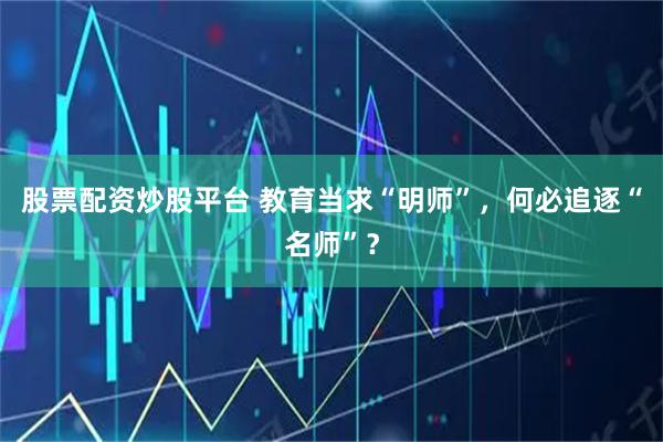 股票配资炒股平台 教育当求“明师”，何必追逐“名师”？