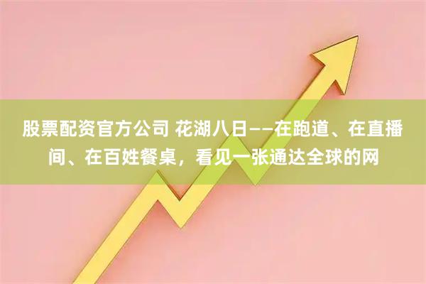 股票配资官方公司 花湖八日——在跑道、在直播间、在百姓餐桌,看见一张通达全球的网