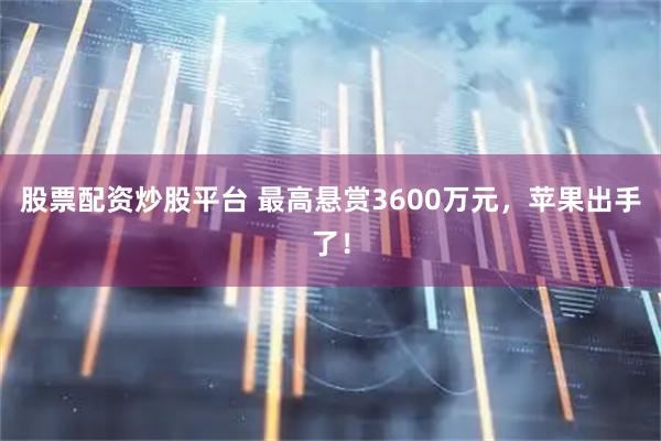 股票配资炒股平台 最高悬赏3600万元，苹果出手了！