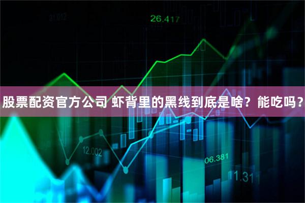股票配资官方公司 虾背里的黑线到底是啥？能吃吗？