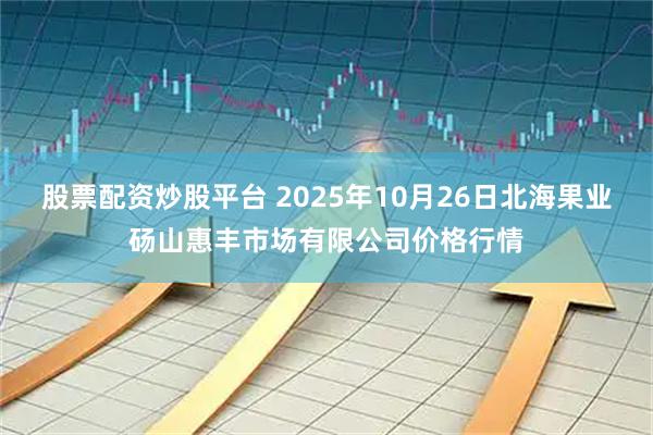 股票配资炒股平台 2025年10月26日北海果业砀山惠丰市场有限公司价格行情