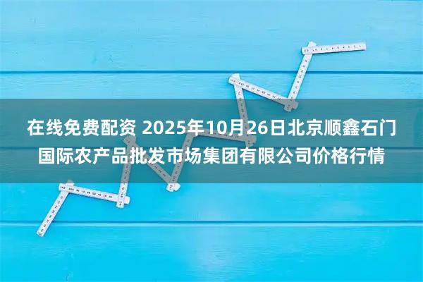 在线免费配资 2025年10月26日北京顺鑫石门国际农产品批发市场集团有限公司价格行情