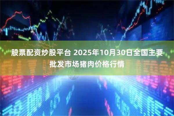 股票配资炒股平台 2025年10月30日全国主要批发市场猪肉价格行情