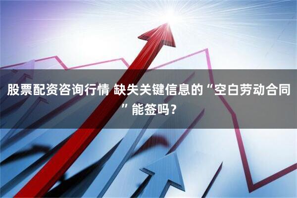 股票配资咨询行情 缺失关键信息的“空白劳动合同”能签吗？