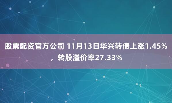 股票配资官方公司 11月13日华兴转债上涨1.45%，转股溢价率27.33%