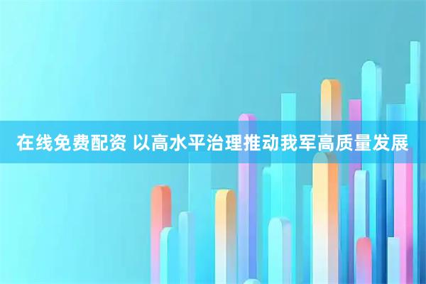 在线免费配资 以高水平治理推动我军高质量发展