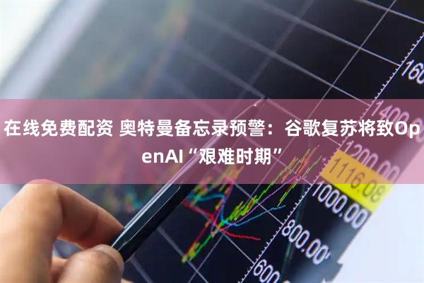 在线免费配资 奥特曼备忘录预警：谷歌复苏将致OpenAI“艰难时期”
